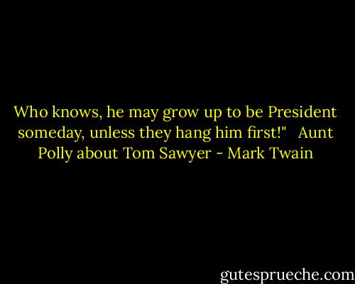 Who knows, he may grow up to be President someday, unless they hang him first!" <br /> Aunt Polly about Tom Sawyer - Mark Twain