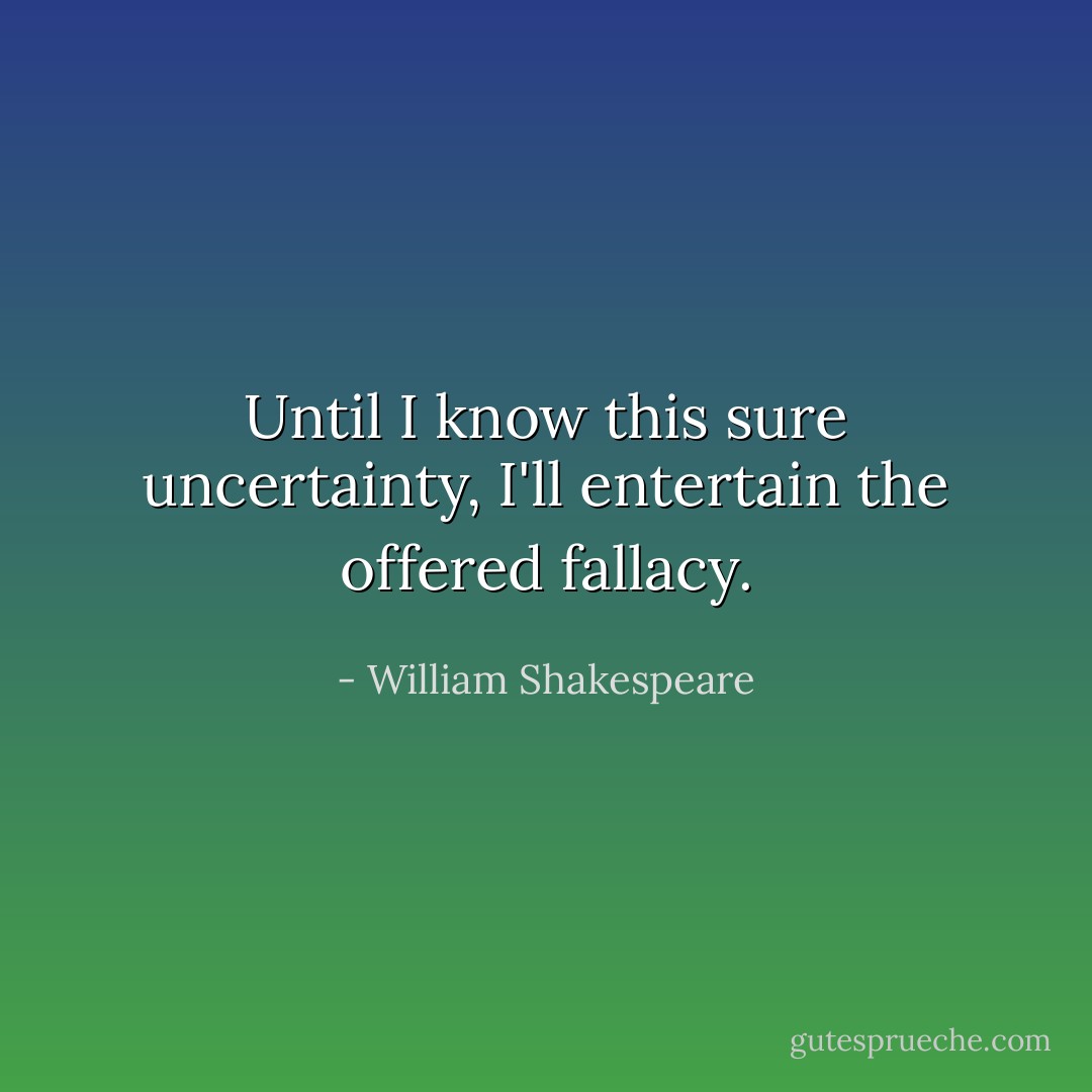 Until I know this sure uncertainty,<br />I'll entertain the offered fallacy. - William Shakespeare