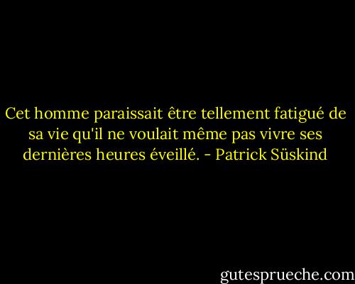 Cet homme paraissait être tellement fatigué de sa vie qu'il ne voulait même pas vivre ses dernières heures éveillé. - Patrick Süskind