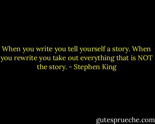 When you write you tell yourself a story. When you rewrite you take out everything that is NOT the story. - Stephen King