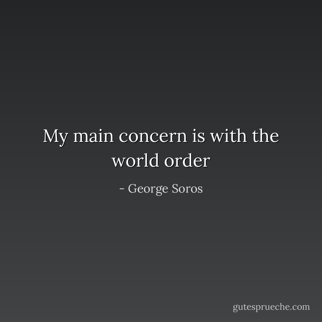 My main concern is with the world order - George Soros