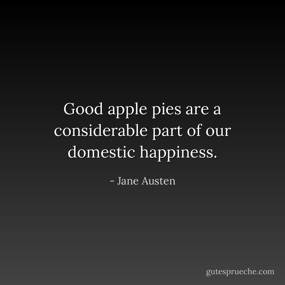 Good apple pies are a considerable part of our domestic happiness. - Jane Austen