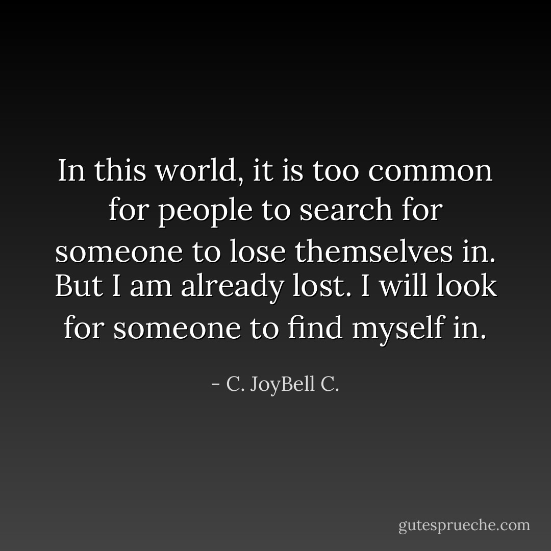 In this world, it is too common for people to search for someone to lose themselves in. But I am already lost. I will look for someone to find myself in. - C. JoyBell C.