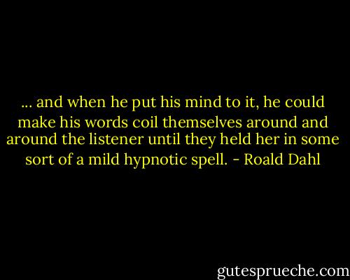 ... and when he put his mind to it, he could make his words coil themselves around and around the listener until they held her in some sort of a mild hypnotic spell. - Roald Dahl