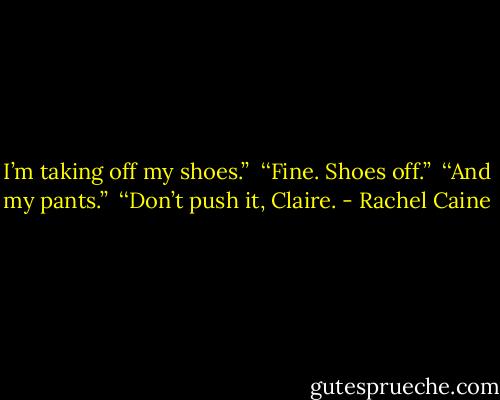 I’m taking off my shoes.’’ <br />‘‘Fine. Shoes off.’’ <br />‘‘And my pants.’’ <br />‘‘Don’t push it, Claire. - Rachel Caine