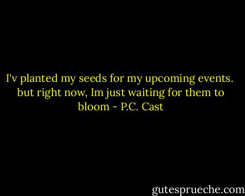 I'v planted my seeds for my upcoming events. <br />but right now, Im just waiting for them to bloom - P.C. Cast