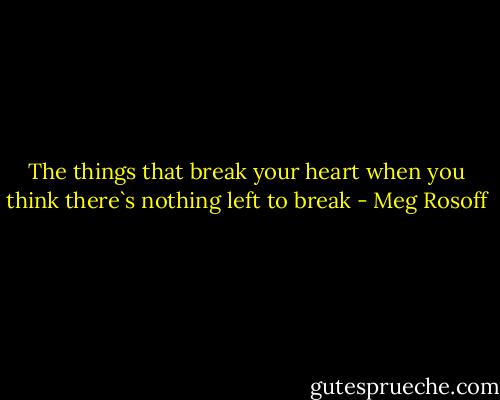 The things that break your heart when you think there`s nothing left to break - Meg Rosoff