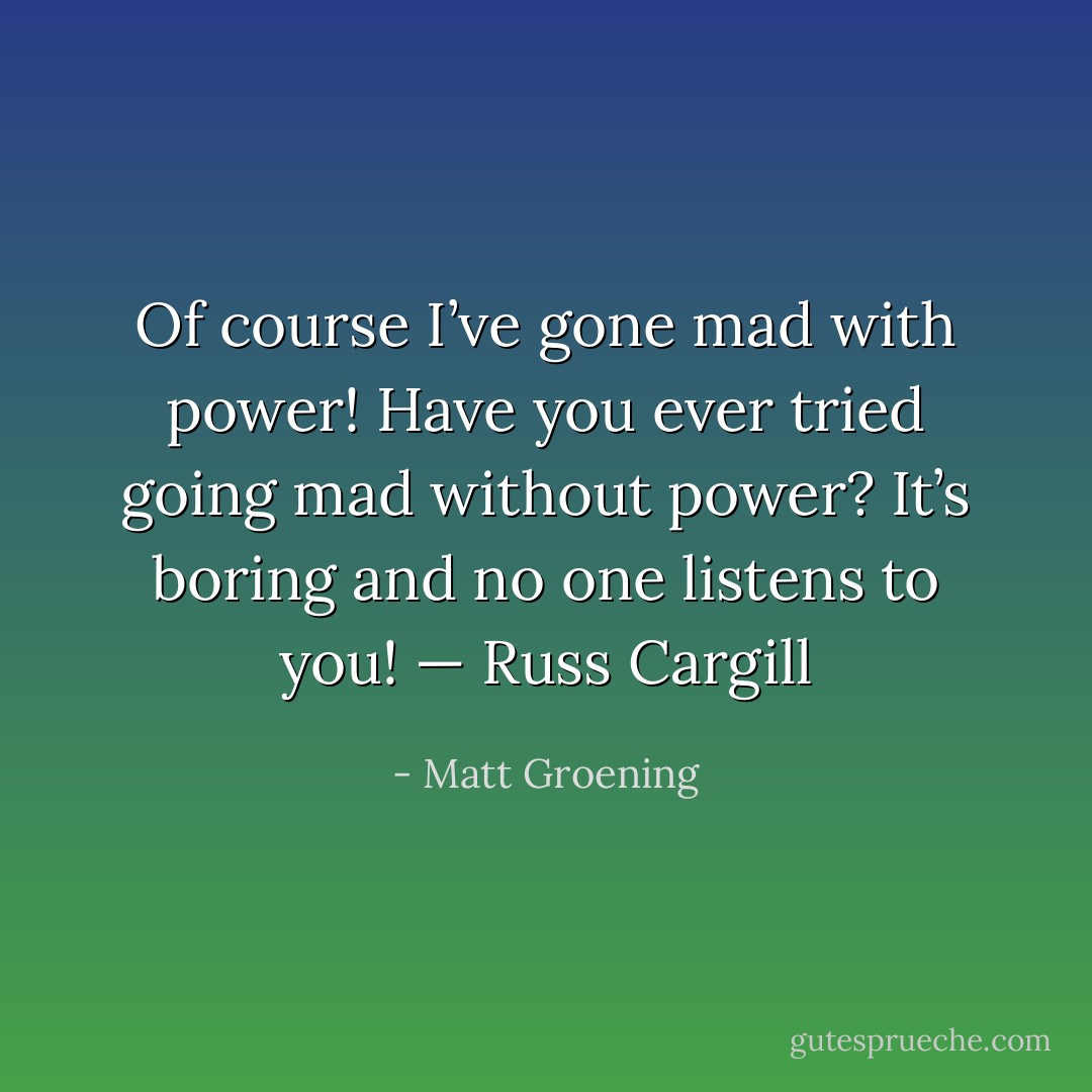 Of course I’ve gone mad with power! Have you ever tried going mad without power? It’s boring and no one listens to you!<br />— Russ Cargill - Matt Groening