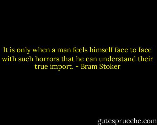 It is only when a man feels himself face to face with such horrors that he can understand their true import. - Bram Stoker