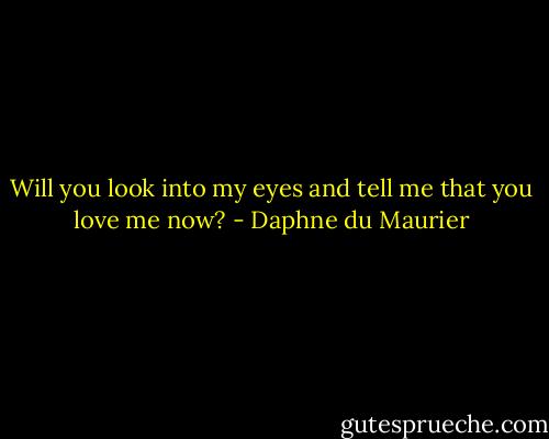 Will you look into my eyes and tell me that you love me now? - Daphne du Maurier