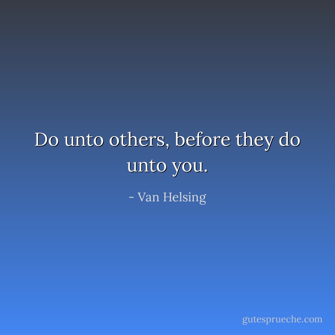 Do unto others, before they do unto you. - Van Helsing