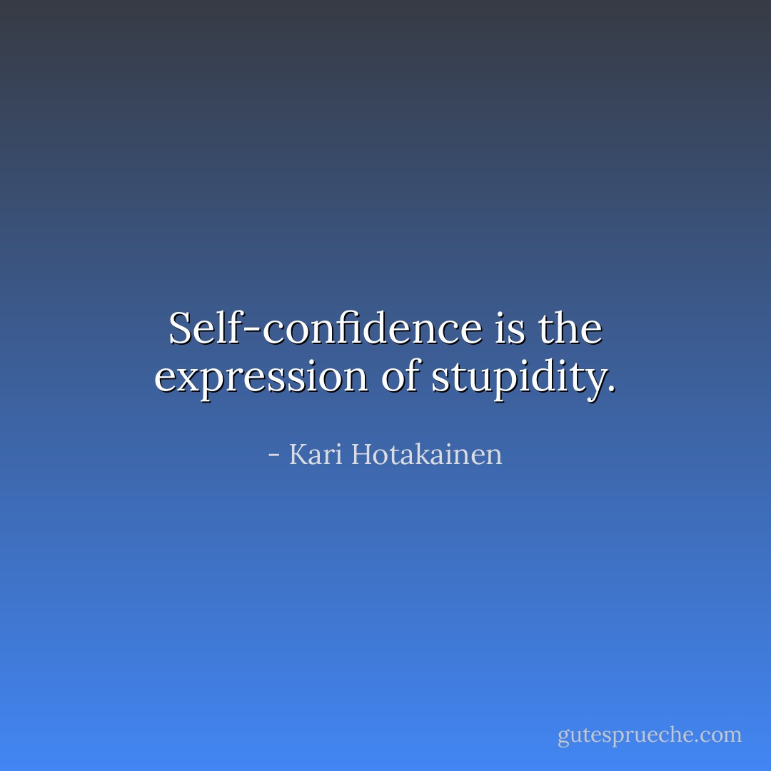 Self-confidence is the expression of stupidity. - Kari Hotakainen