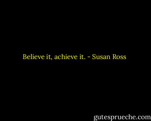 Believe it, achieve it. - Susan Ross