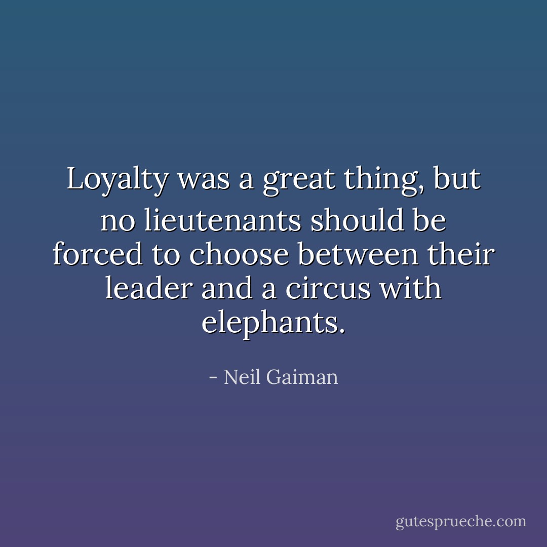 Loyalty was a great thing, but no lieutenants should be forced to choose between their leader and a circus with elephants. - Neil Gaiman