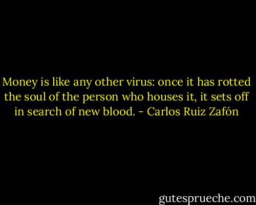 Money is like any other virus: once it has rotted the soul of the person who houses it, it sets off in search of new blood. - Carlos Ruiz Zafón