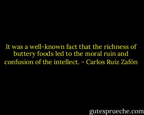 It was a well-known fact that the richness of buttery foods led to the moral ruin and confusion of the intellect. - Carlos Ruiz Zafón
