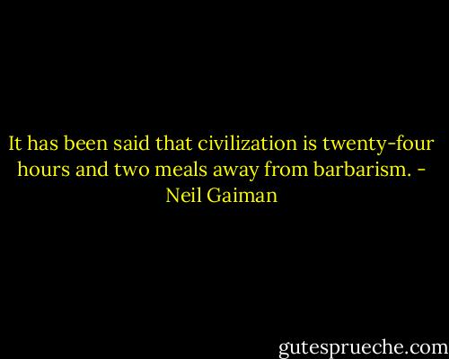 It has been said that civilization is twenty-four hours and two meals away from barbarism. - Neil Gaiman