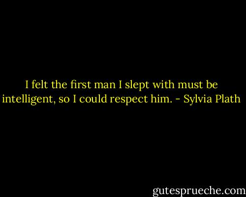 I felt the first man I slept with must be intelligent, so I could respect him. - Sylvia Plath