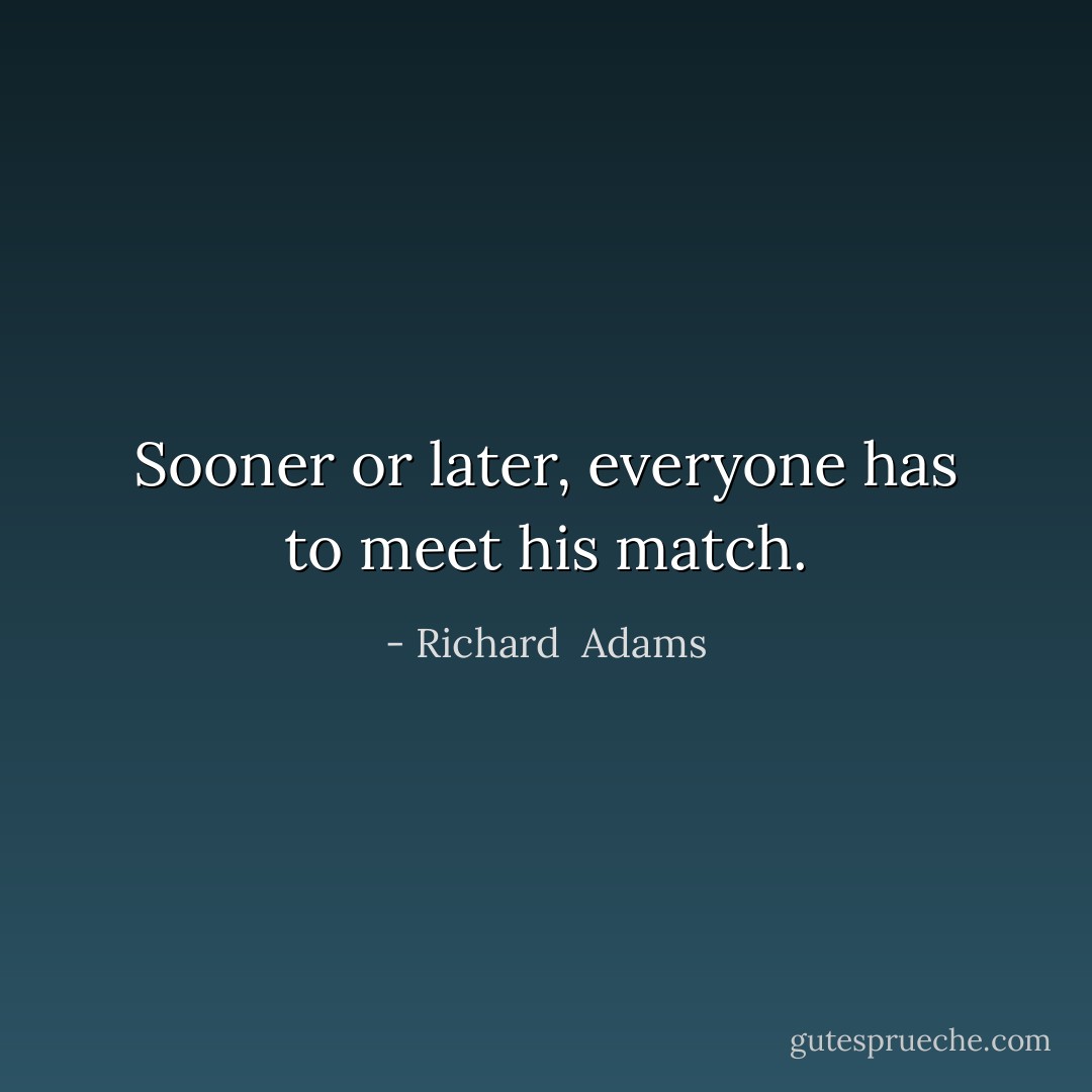 Sooner or later, everyone has to meet his match. - Richard  Adams