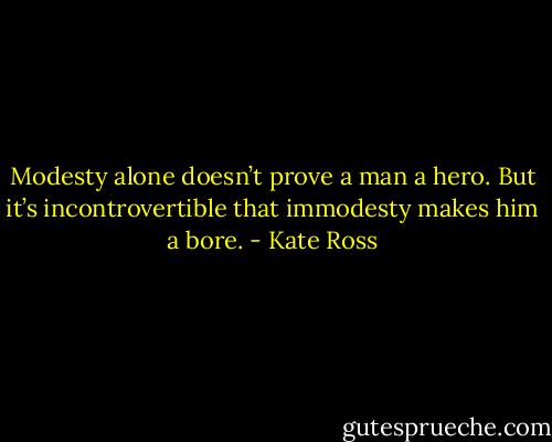 Modesty alone doesn’t prove a man a hero. But it’s incontrovertible that immodesty makes him a bore. - Kate Ross