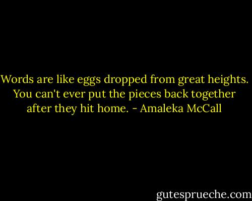 Words are like eggs dropped from great heights. You can't ever put the pieces back together after they hit home. - Amaleka McCall