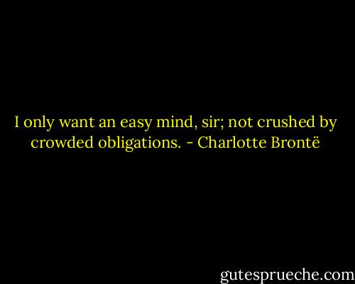 I only want an easy mind, sir; not crushed by crowded obligations. - Charlotte Brontë