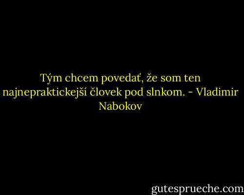 Tým chcem povedať, že som ten najnepraktickejší človek pod slnkom. - Vladimir Nabokov