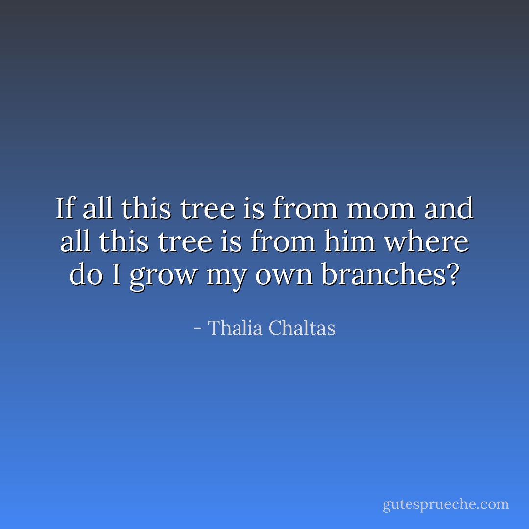 If all this tree is from mom and all this tree is from him<br />where do I grow my own branches? - Thalia Chaltas