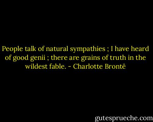 People talk of natural sympathies ; I have heard of good genii ; there are grains of truth in the wildest fable. - Charlotte Brontë
