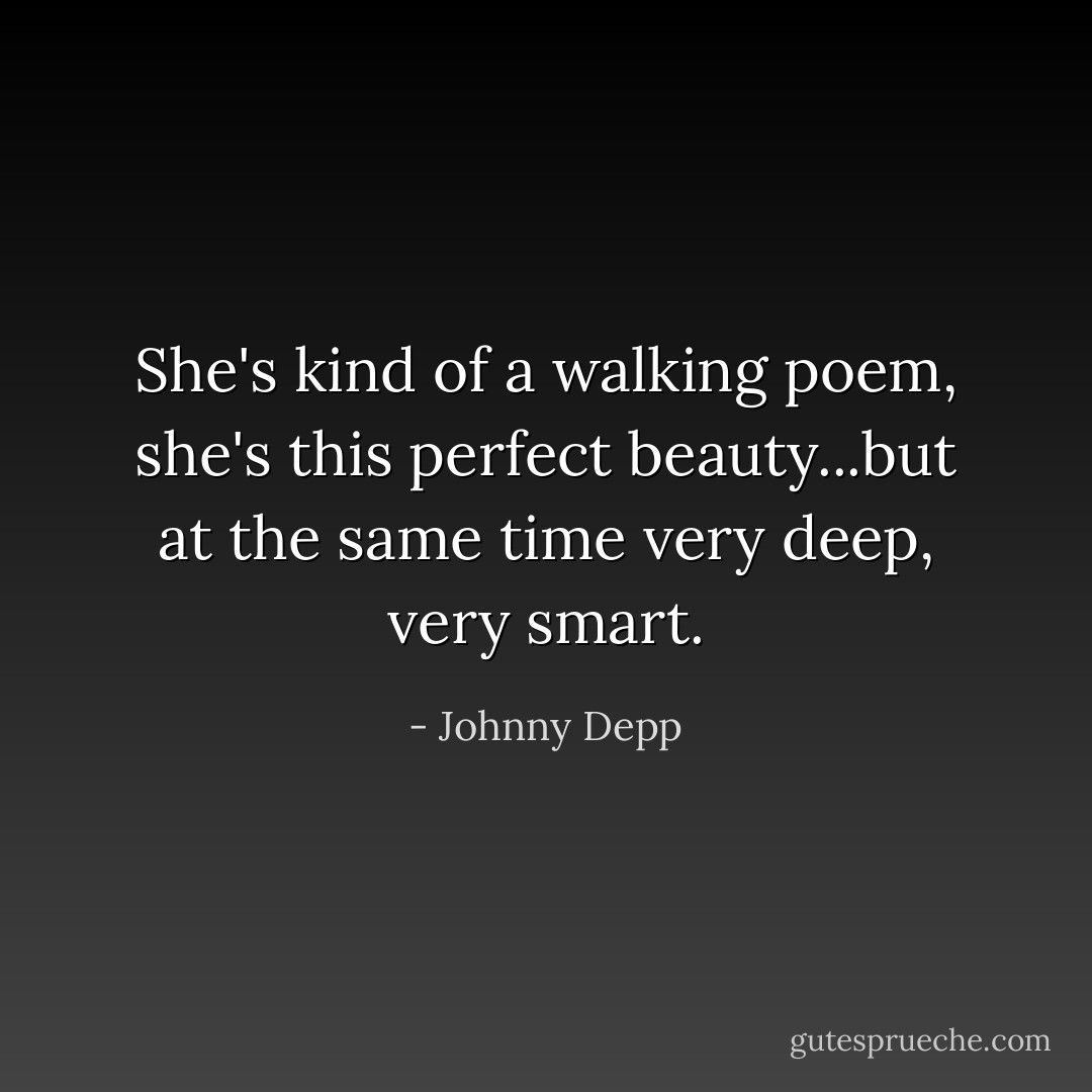 She's kind of a walking poem, she's this perfect beauty...but at the same time very deep, very smart. - Johnny Depp