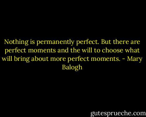 Nothing is permanently perfect. But there are perfect moments and the will to choose what will bring about more perfect moments. - Mary Balogh