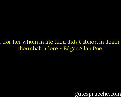 ...for her whom in life thou dids't abhor, in death thou shalt adore - Edgar Allan Poe