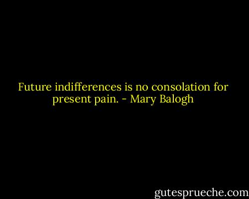 Future indifferences is no consolation for present pain. - Mary Balogh