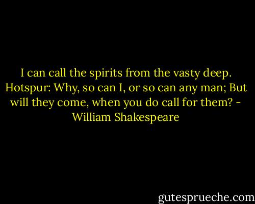 I can call the spirits from the vasty deep.<br />Hotspur: Why, so can I, or so can any man;<br />But will they come, when you do call for them? - William Shakespeare