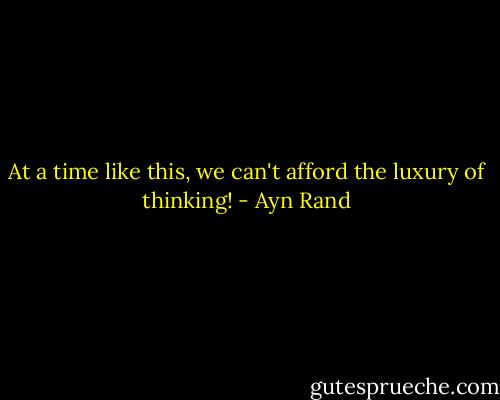 At a time like this, we can't afford the luxury of thinking! - Ayn Rand