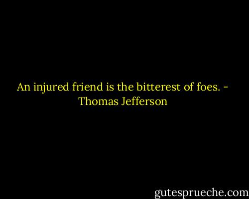 An injured friend is the bitterest of foes. - Thomas Jefferson