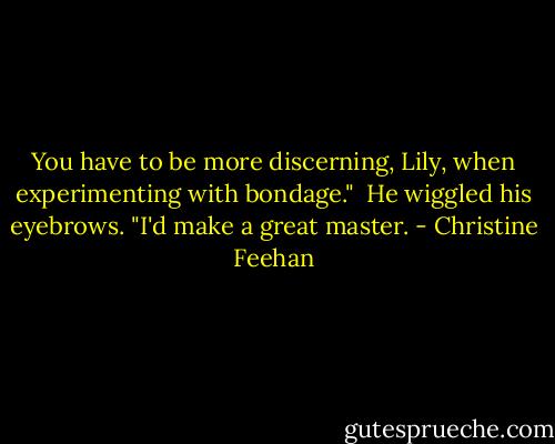 You have to be more discerning, Lily, when experimenting with bondage." <br />He wiggled his eyebrows. "I'd make a great master. - Christine Feehan