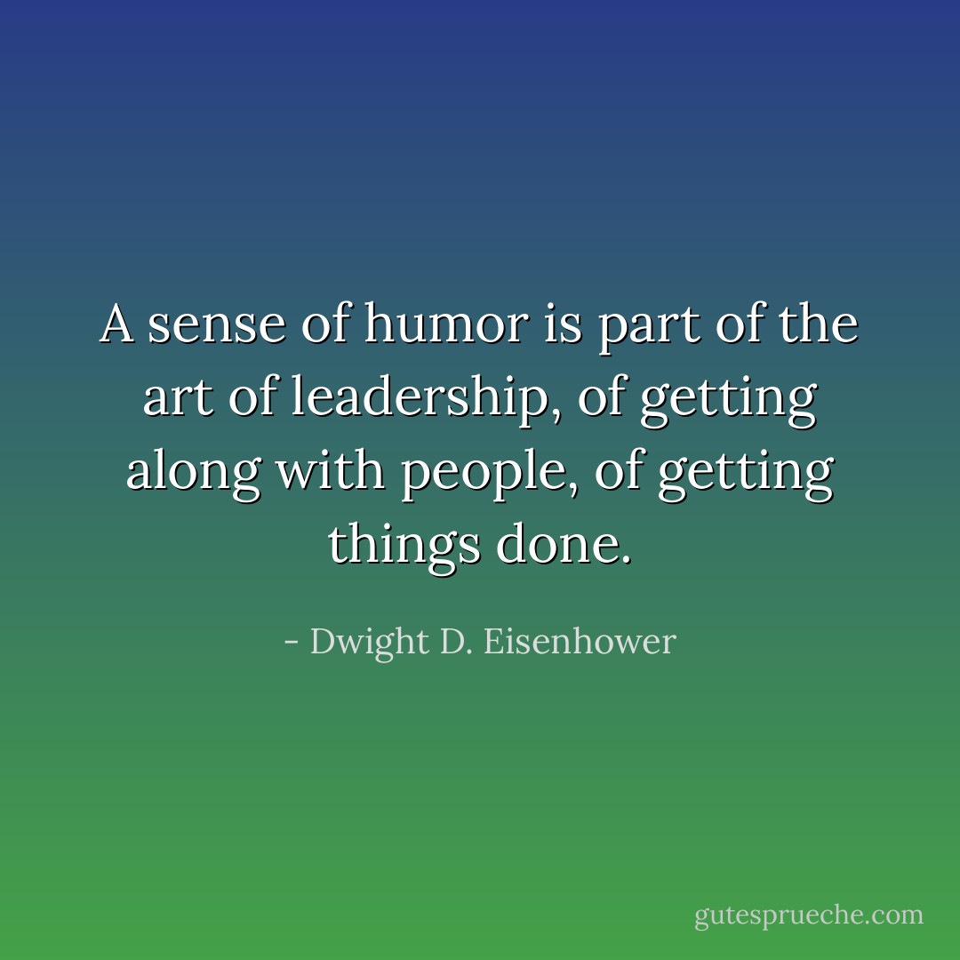 A sense of humor is part of the art of leadership, of getting along with people, of getting things done. - Dwight D. Eisenhower