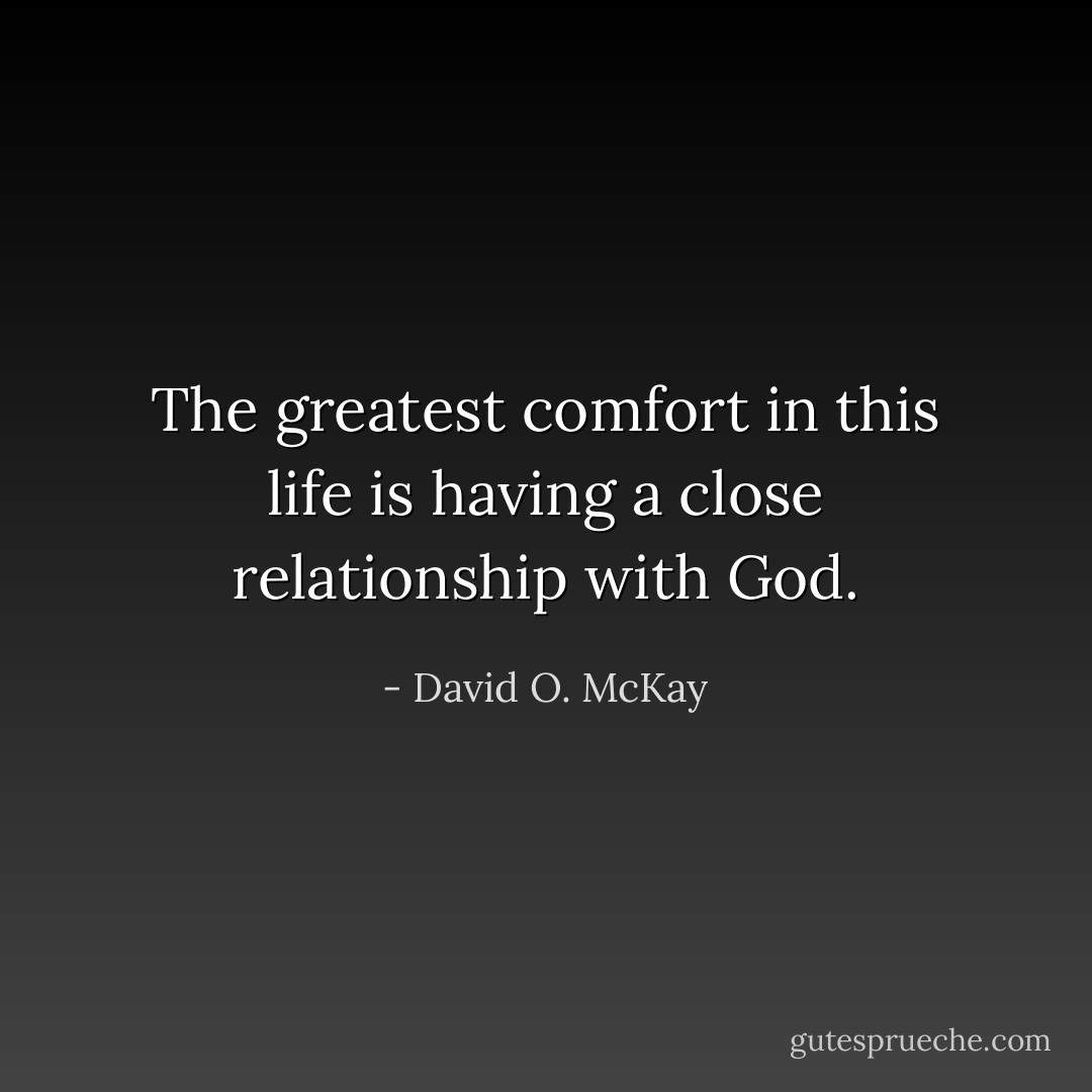 The greatest comfort in this life is having a close relationship with God. - David O. McKay