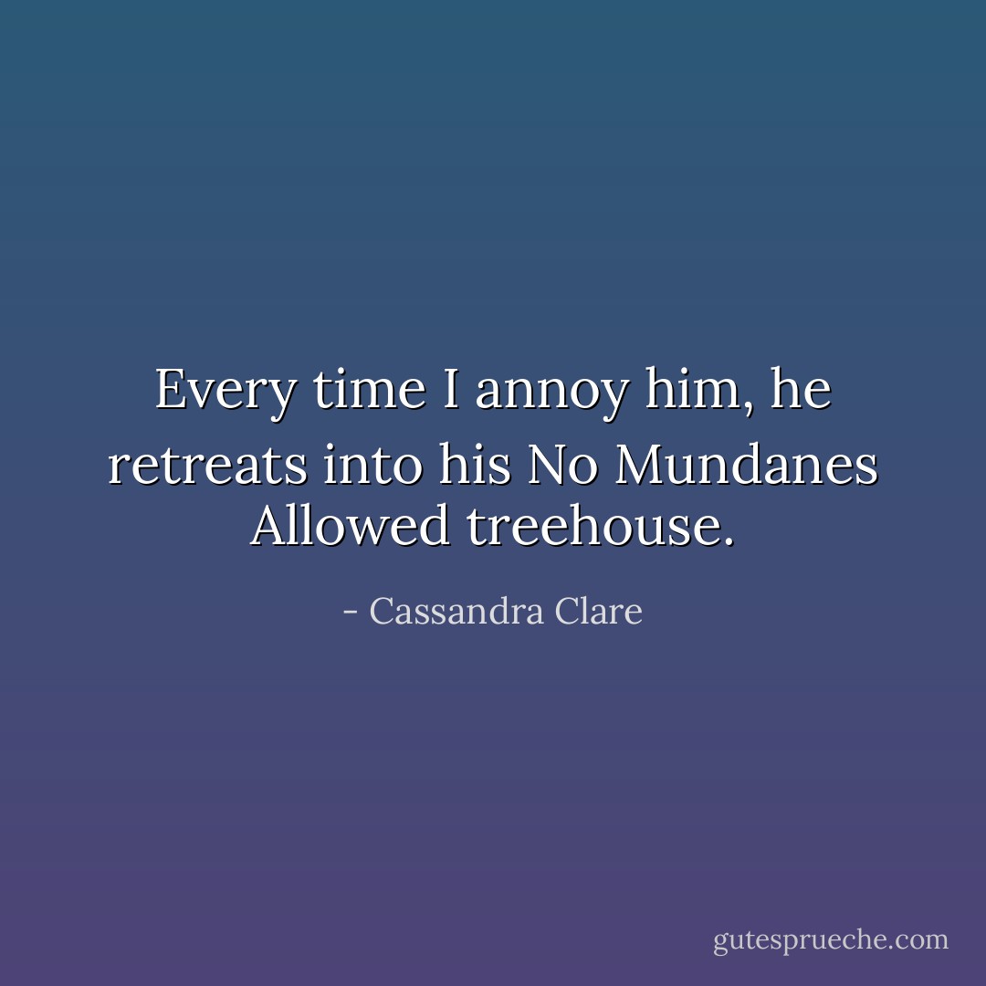 Every time I annoy him, he retreats into his No Mundanes Allowed treehouse. - Cassandra Clare