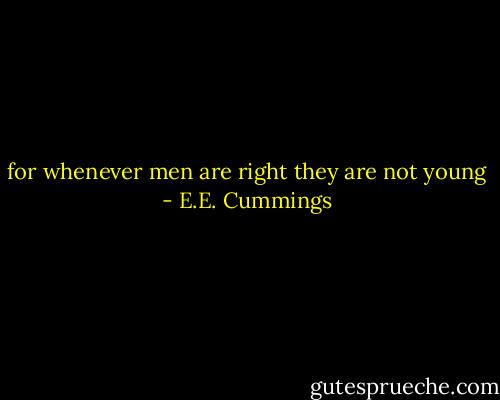 for whenever men are right they are not young - E.E. Cummings