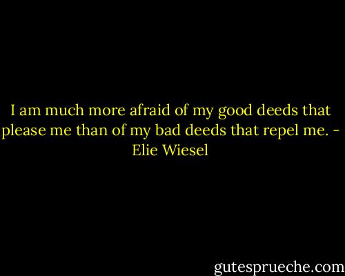 I am much more afraid of my good deeds that please me than of my bad deeds that repel me. - Elie Wiesel