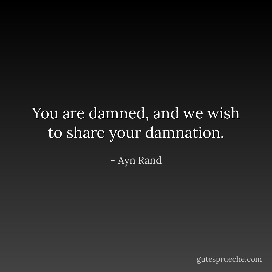 You are damned, and we wish to share your damnation. - Ayn Rand