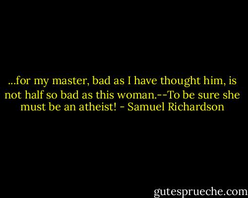 ...for my master, bad as I have thought him, is not half so bad as this woman.--To be sure she must be an atheist! - Samuel Richardson