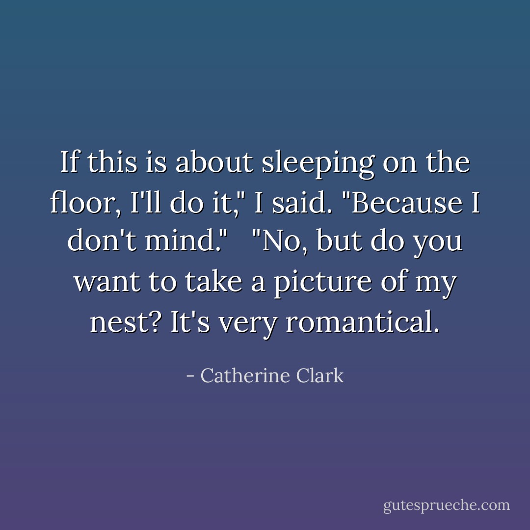 If this is about sleeping on the floor, I'll do it," I said. "Because I don't mind." <br /><br />"No, but do you want to take a picture of my nest? It's very romantical. - Catherine Clark