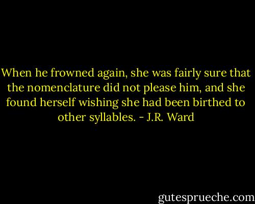 When he frowned again, she was fairly sure that the nomenclature did not please him, and she found herself wishing she had been birthed to other syllables. - J.R. Ward