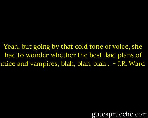 Yeah, but going by that cold tone of voice, she had to wonder whether the best-laid plans of mice and vampires, blah, blah, blah... - J.R. Ward
