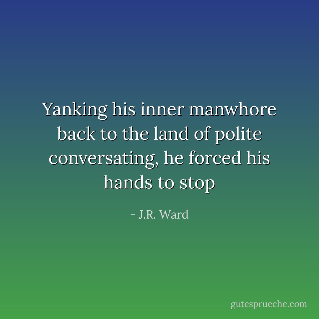 Yanking his inner manwhore back to the land of polite conversating, he forced his hands to stop - J.R. Ward