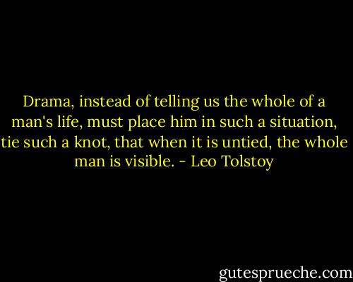 Drama, instead of telling us the whole of a man's life, must place him in such a situation, tie such a knot, that when it is untied, the whole man is visible. - Leo Tolstoy