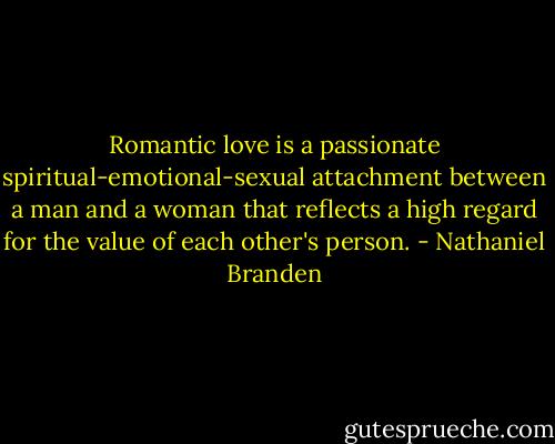 Romantic love is a passionate spiritual-emotional-sexual attachment between a man and a woman that reflects a high regard for the value of each other's person. - Nathaniel Branden